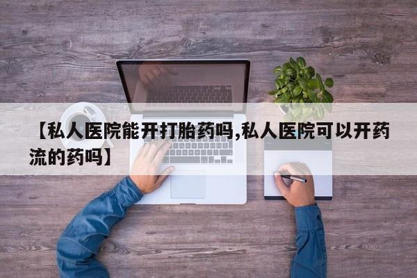 私人卖打胎药微信号，【私人医院能开打胎药吗,私人医院可以开药流的药吗】