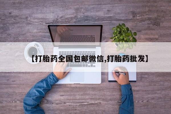 私人卖打胎药微信号，【打胎药全国包邮微信,打胎药批发】