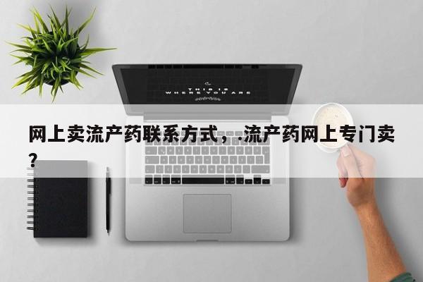 私人卖打胎药微信号，网上卖流产药联系方式，.流产药网上专门卖？