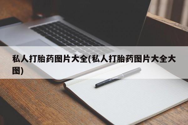 私人卖打胎药微信号，私人打胎药图片大全(私人打胎药图片大全大图)