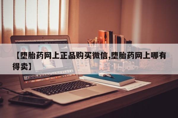私人卖打胎药微信号，【堕胎药网上正品购买微信,堕胎药网上哪有得卖】