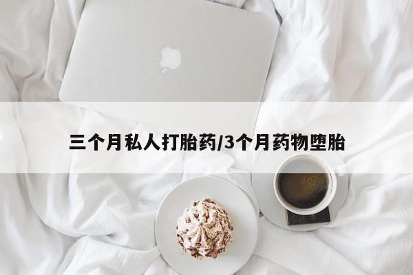 私人卖打胎药微信号，三个月私人打胎药/3个月药物堕胎