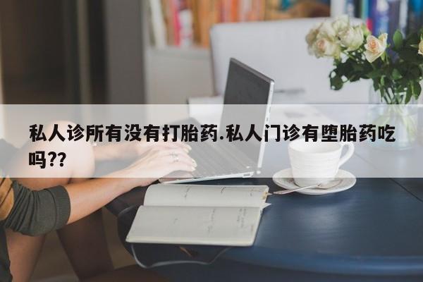私人卖打胎药微信号，私人诊所有没有打胎药.私人门诊有堕胎药吃吗?？