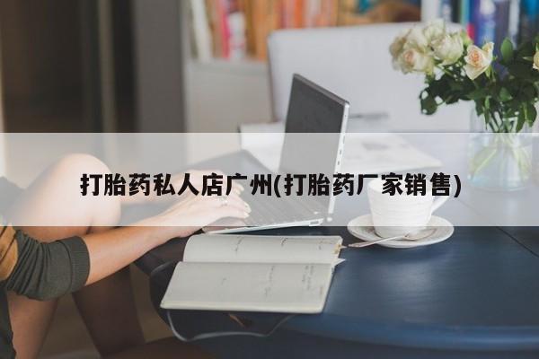 私人卖打胎药微信号，打胎药私人店广州(打胎药厂家销售)