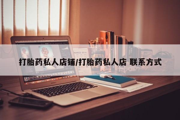 私人卖打胎药微信号，打胎药私人店铺/打胎药私人店 联系方式